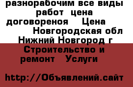 разнорабочим все виды работ, цена договореноя. › Цена ­ 800-1300 - Новгородская обл., Нижний Новгород г. Строительство и ремонт » Услуги   